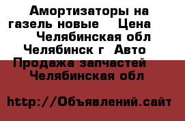 Амортизаторы на газель новые  › Цена ­ 700 - Челябинская обл., Челябинск г. Авто » Продажа запчастей   . Челябинская обл.